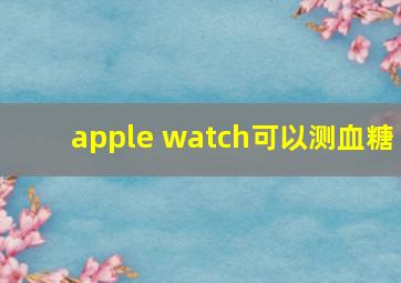 apple watch可以测血糖